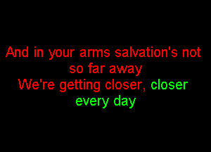 And in your arms salvation's not
so far away

We're getting closer, closer
every day