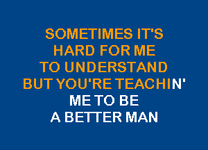 SOMETIMES IT'S
HARD FOR ME
TO UNDERSTAND
BUT YOU'RETEACHIN'
METO BE
A BETTER MAN