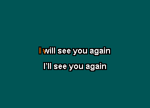 I will see you again

PM see you again