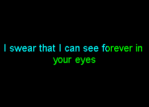 I swear that I can see forever in

your eyes