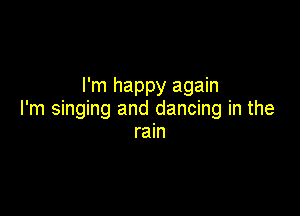I'm happy again

I'm singing and dancing in the
rain