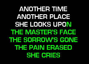 ANOTHER TIME
ANOTHER PLACE
SHE LOOKS UPON

THE MASTERS FACE
THE SORROWS GONE
THE PAIN ERASED
SHE CRIES