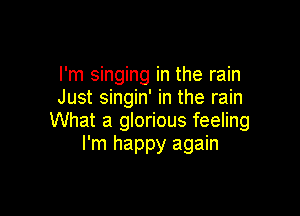 I'm singing in the rain
Just singin' in the rain

What a glorious feeling
I'm happy again