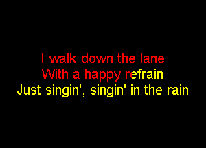 I walk down the lane
With a happy refrain

Just singin', singin' in the rain