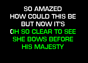 SO AMAZED
HOW COULD THIS BE
BUT NOW ITS
0H 80 CLEAR TO SEE
SHE BOWS BEFORE
HIS MAJESTY