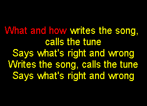 What and how writes the song,
calls the tune

Says what's right and wrong

Writes the song, calls the tune

Says what's right and wrong