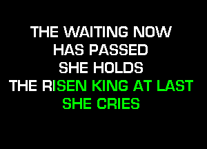 THE WAITING NOW
HAS PASSED
SHE HOLDS
THE RISEN KING AT LAST
SHE CRIES