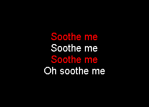 Soothe me
Soothe me

Soothe me
Oh soothe me
