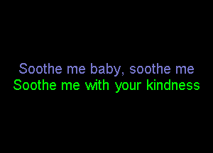 Soothe me baby, soothe me

Soothe me with your kindness