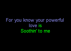 For you know your powerful

love is
Soothin' to me