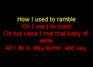 How I used to ramble
Oh I used to roam
Oh but since I met that baby of

mine
All I do is stay home, and say