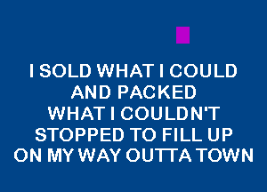 I SOLD WHAT I COULD
AND PACKED
WHAT I COULDN'T

STOPPED TO FILL UP
ON MY WAY OUTI'A TOWN