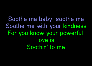 Soothe me baby, soothe me
Soothe me with your kindness

For you know your powerful
love is
Soothin' to me