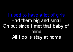 I used to have a lot of girls
Had them big and small

Oh but since I met that baby of
mine
All I do is stay at home