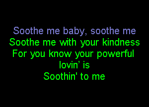 Soothe me baby, soothe me
Soothe me with your kindness

For you know your powerful
lovin' is
Soothin' to me
