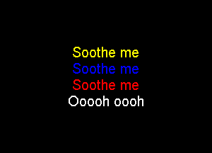 Soothe me
Soothe me

Soothe me
Ooooh oooh