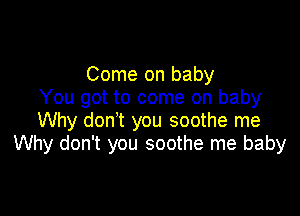 Come on baby
You got to come on baby

Why don t you soothe me
Why don't you soothe me baby