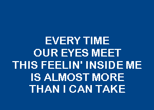 EVERY TIME
OUR EYES MEET
THIS FEELIN' INSIDE ME

IS ALMOST MORE
THAN I CAN TAKE