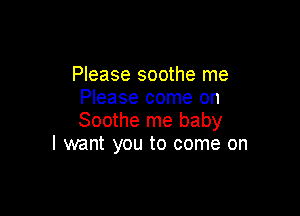 Please soothe me
Please come on

Soothe me baby
I want you to come on