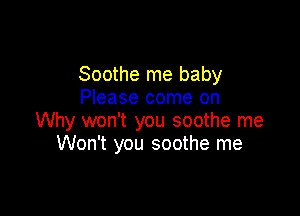 Soothe me baby
Please come on

Why won't you soothe me
Won't you soothe me