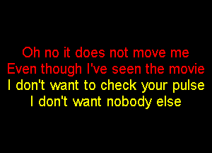 Oh no it does not move me
Even though I've seen the movie
I don't want to check your pulse

I don't want nobody else