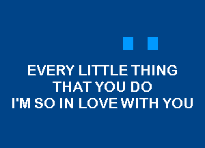 EVERY LITTLE THING

THAT YOU DO
I'M 80 IN LOVE WITH YOU