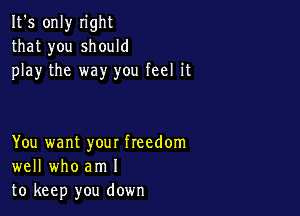 It's only n'ght
that you should
play the way you feel it

You want your freedom
well who am I
to keep you down