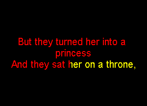 But they turned her into a

p ncess
And they sat her on a throne,