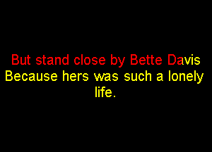 But stand close by Bette Davis

Because hers was such a lonely
life.