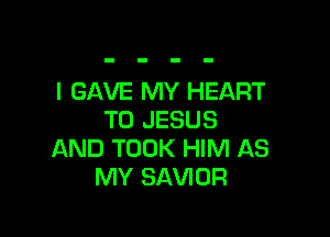 l GAVE MY HEART

T0 JESUS
AND TOOK HIM AS
MY SAVIOR