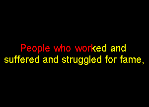 People who worked and

suffered and struggled for fame,