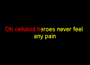 Oh celluloid heroes never feel

any pain