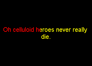Oh celluloid heroes never really

die.
