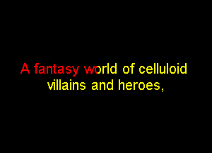 A fantasy world of celluloid

villains and heroes,