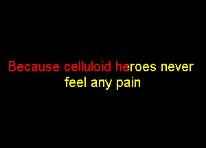 Because celluloid heroes never

feel any pain
