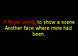 A finger points to show a scene

Another face where mine had
been.