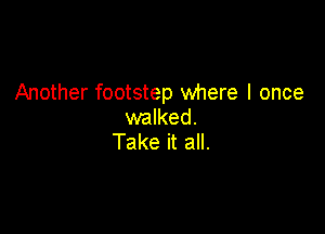 Another footstep where I once

walked.
Take it all.