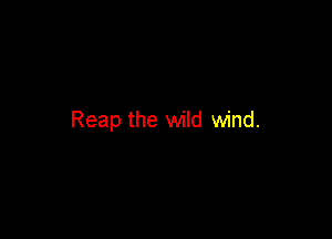 Reap the wild wind.