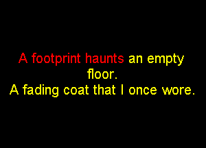 A footprint haunts an empty

ooL
A fading coat that I once wore.