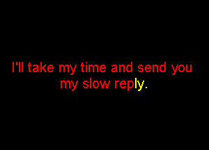 I'll take my time and send you

my slow reply.