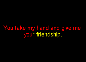 You take my hand and give me

your friendship.