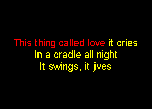 This thing called love it cries

In a cradle all night
It swings, it jives