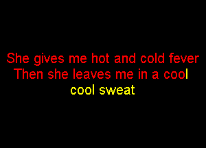 She gives me hot and cold fever

Then she leaves me in a cool
cool sweat
