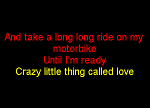 And take a long long ride on my
motorbike

Until I'm ready
Crazy little thing called love