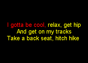 I gotta be cool, relax, get hip

And get on my tracks
Take a back seat, hitch hike