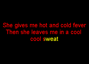 She gives me hot and cold fever

Then she leaves me in a cool
cool sweat