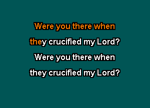 Were you there when
they crucified my Lord?

Were you there when

they crucified my Lord?