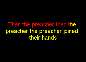 Then the preacher then the

preacher the preacher joined
their hands