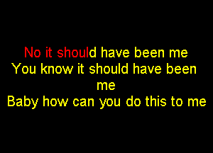 No it should have been me
You know it should have been

me
Baby how can you do this to me