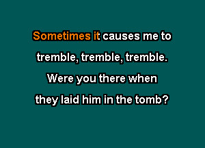 Sometimes it causes me to

tremble, tremble, tremble.

Were you there when

they laid him in the tomb?